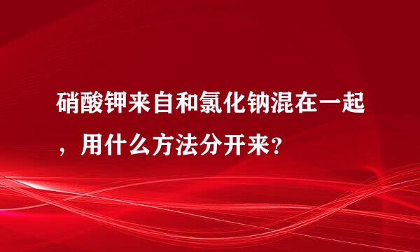 硝酸钾来自和氯化钠混在一起，用什么方法分开来？