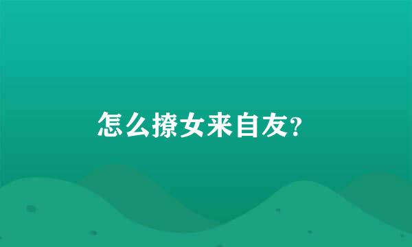 怎么撩女来自友？