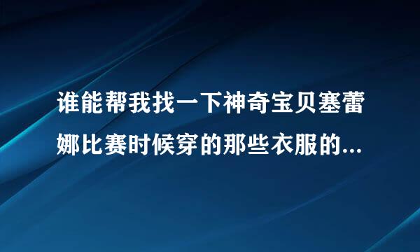 谁能帮我找一下神奇宝贝塞蕾娜比赛时候穿的那些衣服的人物图片来自，最好