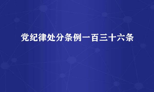 党纪律处分条例一百三十六条