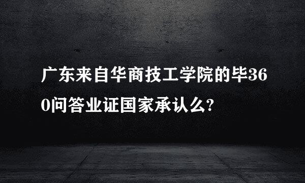 广东来自华商技工学院的毕360问答业证国家承认么?