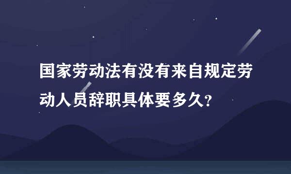 国家劳动法有没有来自规定劳动人员辞职具体要多久？