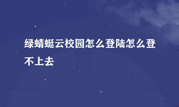 绿蜻蜓云校园怎么登陆怎么登不上去