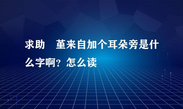 求助 堇来自加个耳朵旁是什么字啊？怎么读