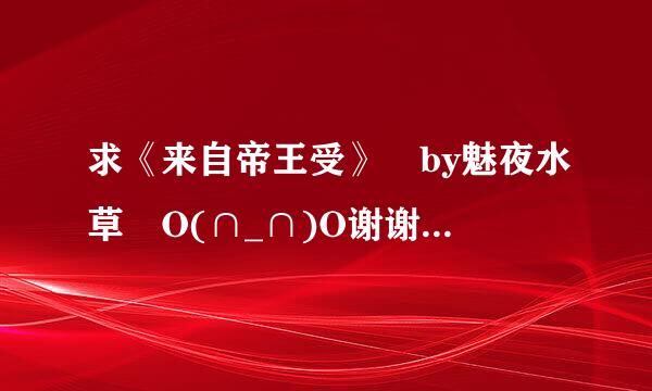 求《来自帝王受》 by魅夜水草 O(∩_∩)O谢谢 邮箱1711302003@qq.com