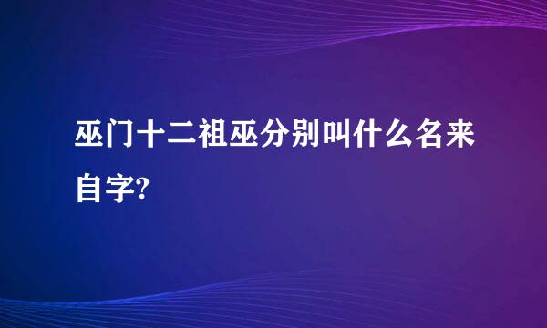 巫门十二祖巫分别叫什么名来自字?