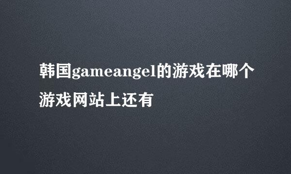 韩国gameangel的游戏在哪个游戏网站上还有