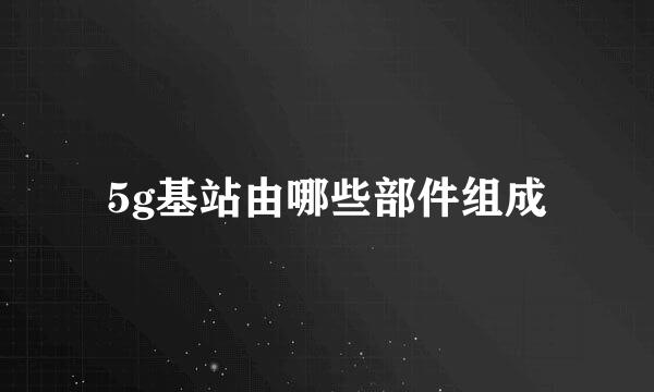 5g基站由哪些部件组成