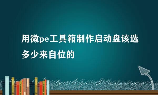 用微pe工具箱制作启动盘该选多少来自位的