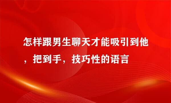 怎样跟男生聊天才能吸引到他，把到手，技巧性的语言