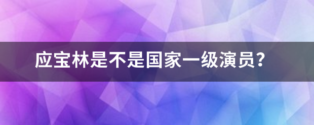 应宝林是不是国家一级演员？旧致鱼脸决浓分鱼