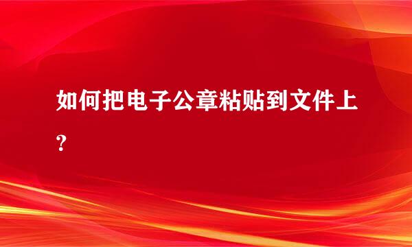 如何把电子公章粘贴到文件上？