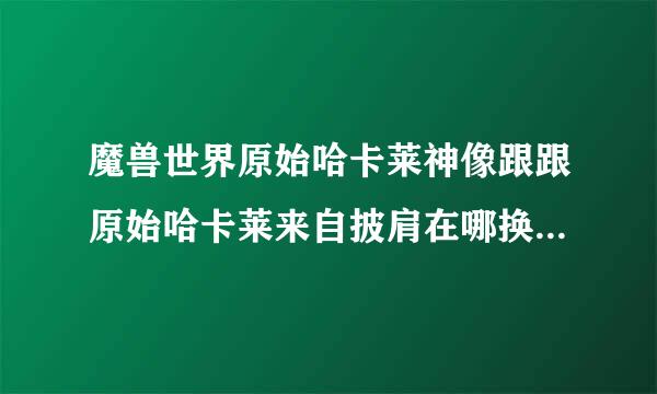 魔兽世界原始哈卡莱神像跟跟原始哈卡莱来自披肩在哪换，需要什么条件？