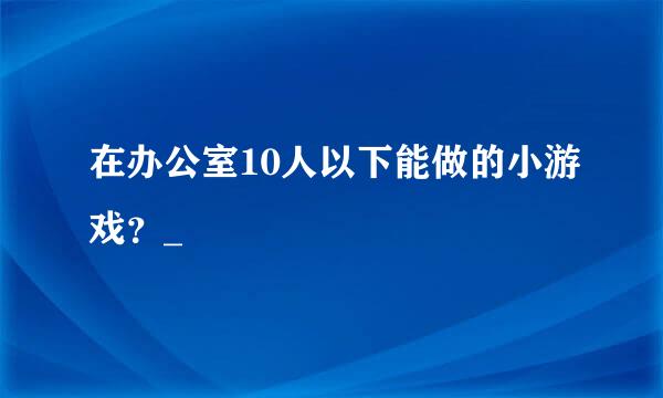 在办公室10人以下能做的小游戏？_