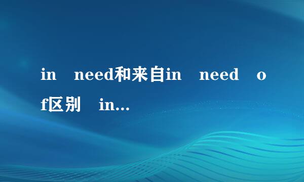 in need和来自in need of区别 in need是不是有两个意思 危难中 需要 而in need of就是需要的意思 而且后面必须