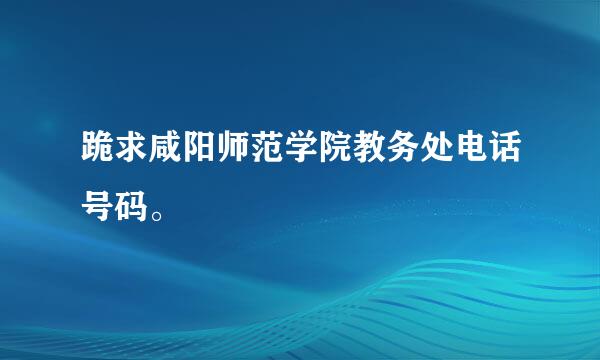 跪求咸阳师范学院教务处电话号码。