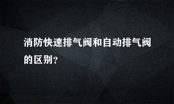 消防快速排气阀和自动排气阀的区别？