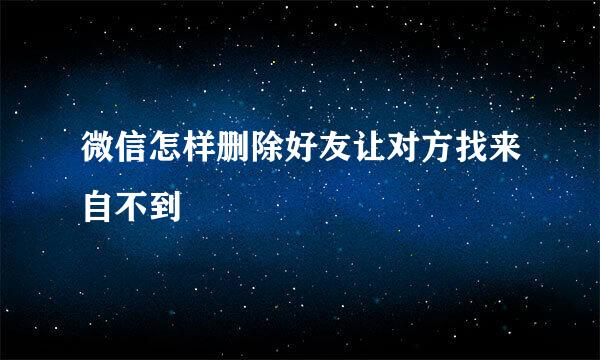 微信怎样删除好友让对方找来自不到