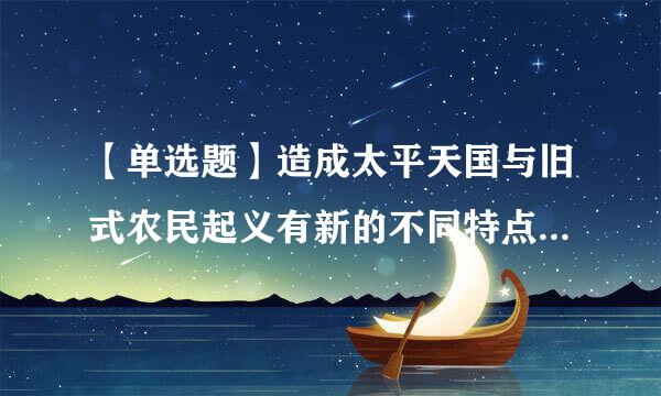 【单选题】造成太平天国与旧式农民起义有新的不同特点的主要原因是