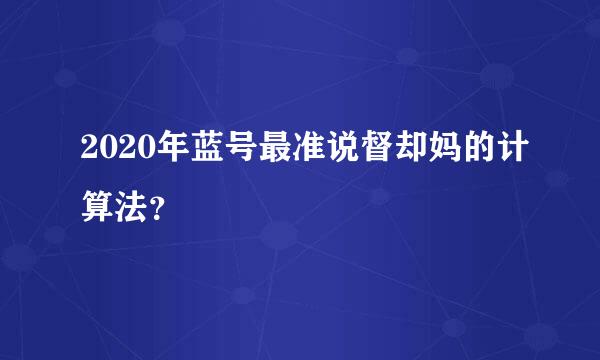 2020年蓝号最准说督却妈的计算法？