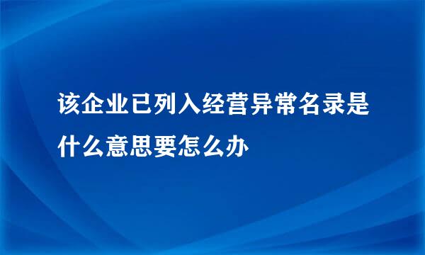 该企业已列入经营异常名录是什么意思要怎么办