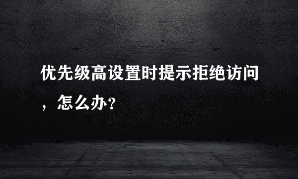 优先级高设置时提示拒绝访问，怎么办？