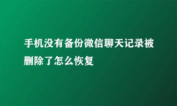 手机没有备份微信聊天记录被删除了怎么恢复