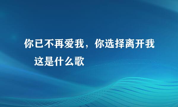 你已不再爱我，你选择离开我 这是什么歌