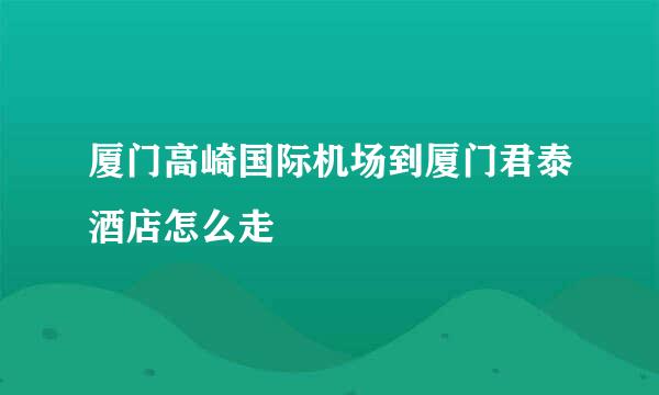 厦门高崎国际机场到厦门君泰酒店怎么走