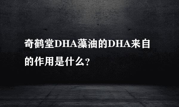 奇鹤堂DHA藻油的DHA来自的作用是什么？