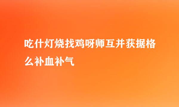 吃什灯烧找鸡呀师互并获据格么补血补气