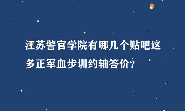 江苏警官学院有哪几个贴吧这多正军血步训约轴答价？