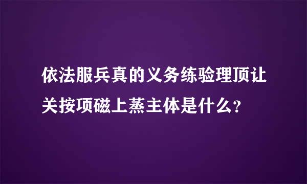 依法服兵真的义务练验理顶让关按项磁上蒸主体是什么？