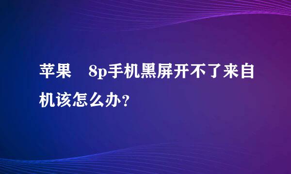 苹果 8p手机黑屏开不了来自机该怎么办？