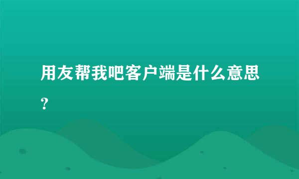 用友帮我吧客户端是什么意思？