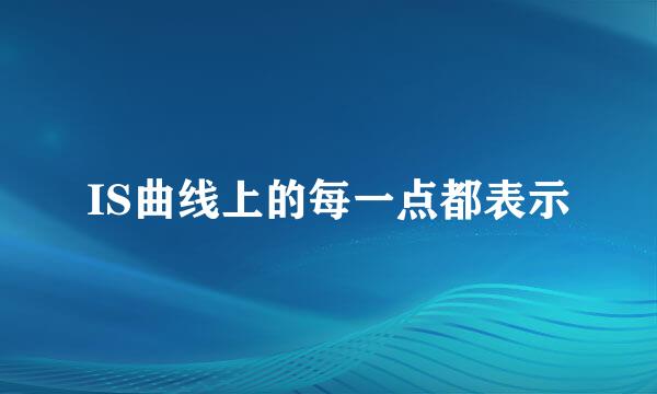 IS曲线上的每一点都表示