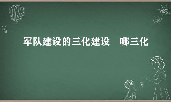 军队建设的三化建设 哪三化