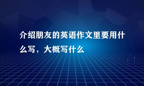 介绍朋友的英语作文里要用什么写，大概写什么