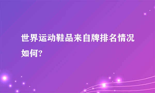 世界运动鞋品来自牌排名情况如何?