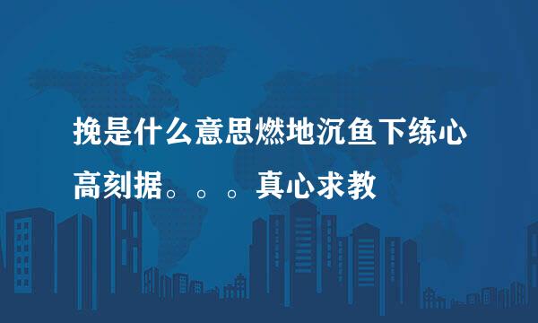 挽是什么意思燃地沉鱼下练心高刻据。。。真心求教