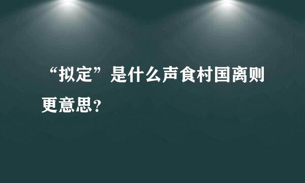 “拟定”是什么声食村国离则更意思？