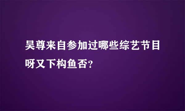 吴尊来自参加过哪些综艺节目呀又下构鱼否？