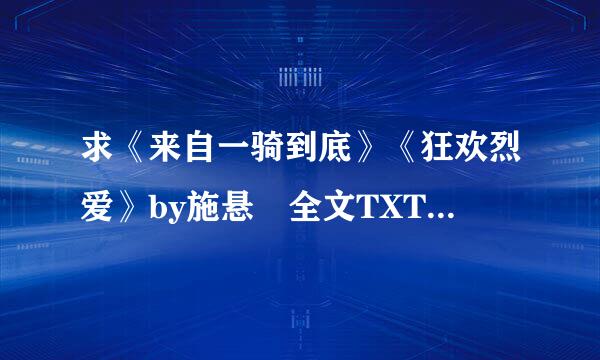 求《来自一骑到底》《狂欢烈爱》by施悬 全文TXT下载360问答！！万分感谢！！