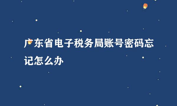 广东省电子税务局账号密码忘记怎么办