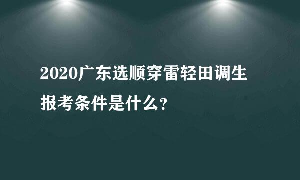 2020广东选顺穿雷轻田调生报考条件是什么？