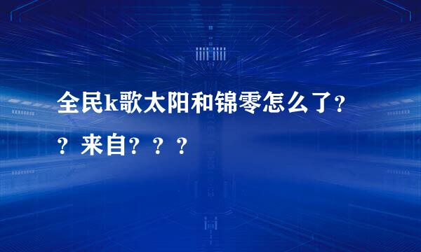 全民k歌太阳和锦零怎么了？？来自？？？