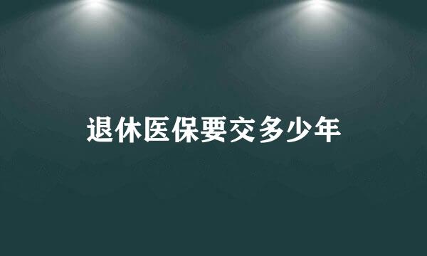 退休医保要交多少年