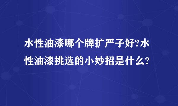 水性油漆哪个牌扩严子好?水性油漆挑选的小妙招是什么?