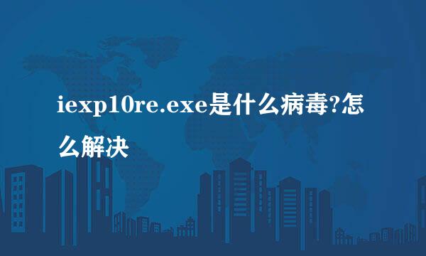 iexp10re.exe是什么病毒?怎么解决