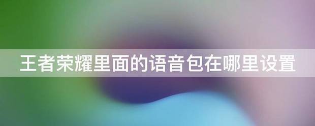 王者荣耀里面的语音包在哪来自里设置